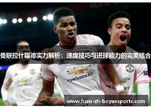 曼联拉什福德实力解析：速度技巧与进球能力的完美结合