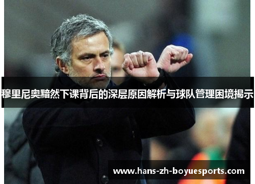 穆里尼奥黯然下课背后的深层原因解析与球队管理困境揭示
