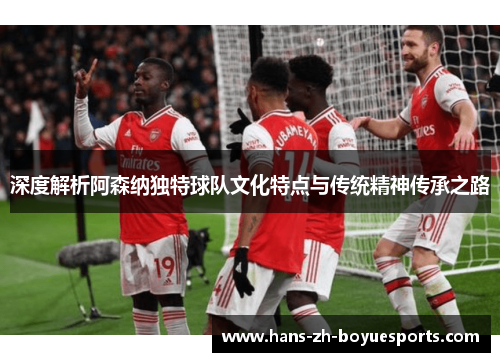 深度解析阿森纳独特球队文化特点与传统精神传承之路