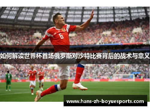 如何解读世界杯首场俄罗斯对沙特比赛背后的战术与意义