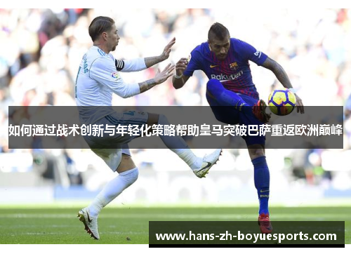 如何通过战术创新与年轻化策略帮助皇马突破巴萨重返欧洲巅峰