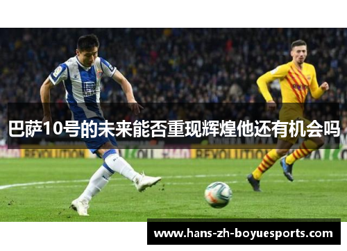 巴萨10号的未来能否重现辉煌他还有机会吗