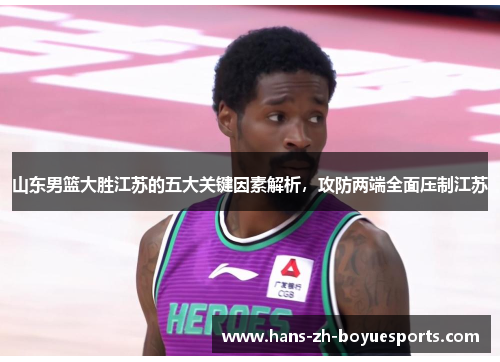 山东男篮大胜江苏的五大关键因素解析，攻防两端全面压制江苏