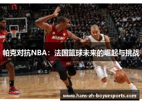 帕克对抗NBA：法国篮球未来的崛起与挑战