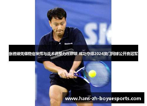 张德培凭借稳定发挥与战术调整力压群雄 成功夺得2024澳门网球公开赛冠军