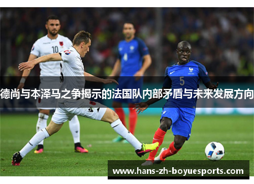 德尚与本泽马之争揭示的法国队内部矛盾与未来发展方向