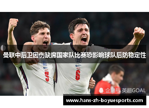 曼联中后卫因伤缺席国家队比赛恐影响球队后防稳定性