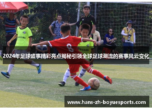 2024年足球盛事精彩亮点揭秘引领全球足球潮流的赛事风云变化