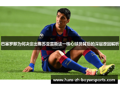 巴塞罗那为何决定出售苏亚雷斯这一核心球员背后的深层原因解析
