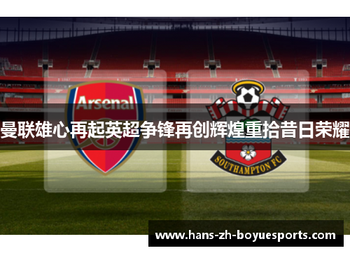 曼联雄心再起英超争锋再创辉煌重拾昔日荣耀 曼联雄心再起英超争锋再创辉煌重拾昔日荣耀