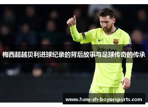 梅西超越贝利进球纪录的背后故事与足球传奇的传承 梅西超越贝利进球纪录的背后故事与足球传奇的传承