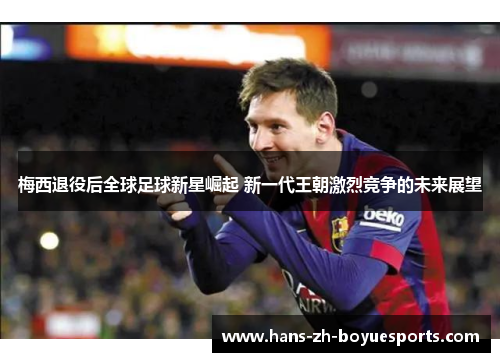 梅西退役后全球足球新星崛起 新一代王朝激烈竞争的未来展望 梅西退役后全球足球新星崛起 新一代王朝激烈竞争的未来展望