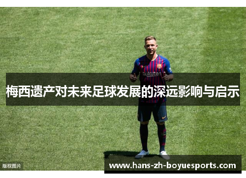 梅西遗产对未来足球发展的深远影响与启示