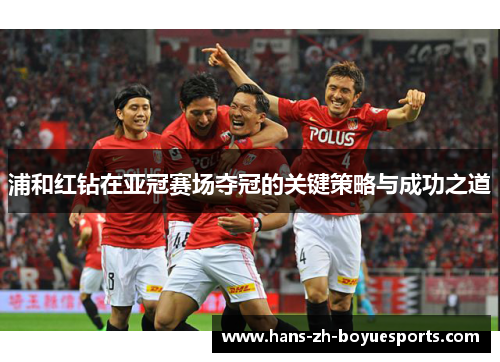 浦和红钻在亚冠赛场夺冠的关键策略与成功之道 浦和红钻在亚冠赛场夺冠的关键策略与成功之道