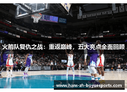 火箭队复仇之战:重返巅峰,五大亮点全面回顾 火箭队复仇之战:重返巅峰,五大亮点全面回顾