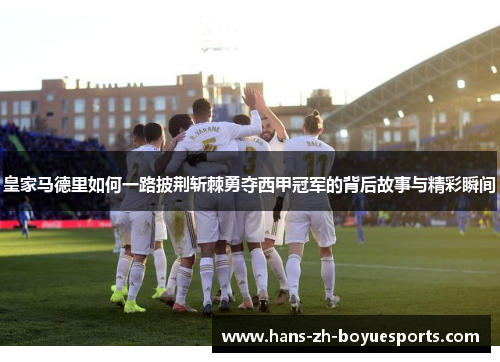 皇家马德里如何一路披荆斩棘勇夺西甲冠军的背后故事与精彩瞬间 皇家马德里如何一路披荆斩棘勇夺西甲冠军的背后故事与精彩瞬间