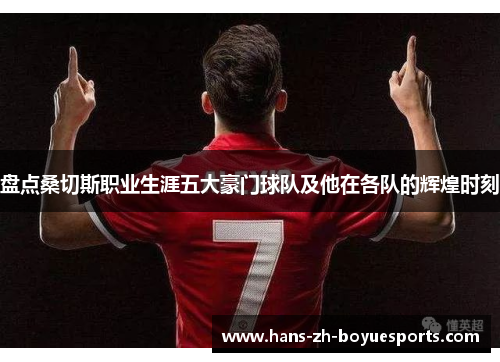 盘点桑切斯职业生涯五大豪门球队及他在各队的辉煌时刻 盘点桑切斯职业生涯五大豪门球队及他在各队的辉煌时刻