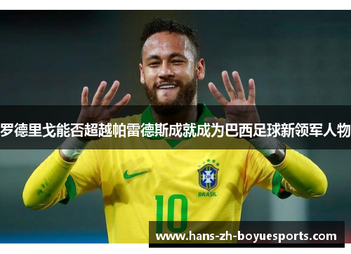 罗德里戈能否超越帕雷德斯成就成为巴西足球新领军人物 罗德里戈能否超越帕雷德斯成就成为巴西足球新领军人物