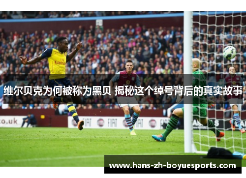 维尔贝克为何被称为黑贝 揭秘这个绰号背后的真实故事 维尔贝克为何被称为黑贝 揭秘这个绰号背后的真实故事