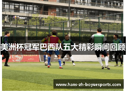 美洲杯冠军巴西队五大精彩瞬间回顾