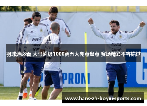 羽球迷必看 大马超级1000赛五大亮点盘点 赛场精彩不容错过 羽球迷必看 大马超级1000赛五大亮点盘点 赛场精彩不容错过