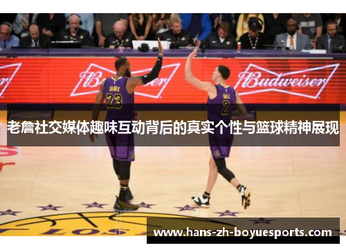 老詹社交媒体趣味互动背后的真实个性与篮球精神展现 老詹社交媒体趣味互动背后的真实个性与篮球精神展现