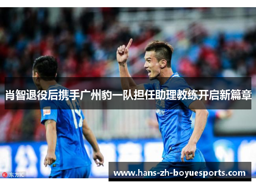 肖智退役后携手广州豹一队担任助理教练开启新篇章 肖智退役后携手广州豹一队担任助理教练开启新篇章