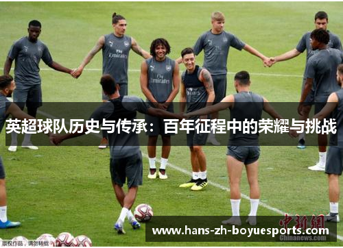 英超球队历史与传承：百年征程中的荣耀与挑战