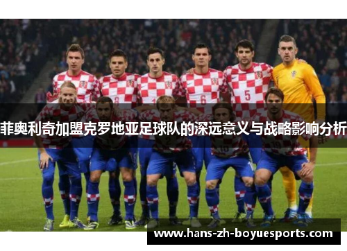 菲奥利奇加盟克罗地亚足球队的深远意义与战略影响分析 菲奥利奇加盟克罗地亚足球队的深远意义与战略影响分析
