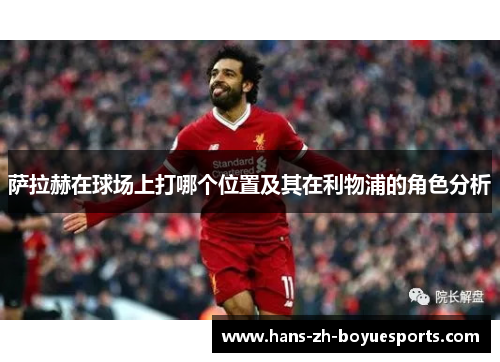 萨拉赫在球场上打哪个位置及其在利物浦的角色分析 萨拉赫在球场上打哪个位置及其在利物浦的角色分析