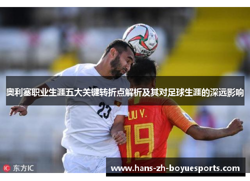 奥利塞职业生涯五大关键转折点解析及其对足球生涯的深远影响