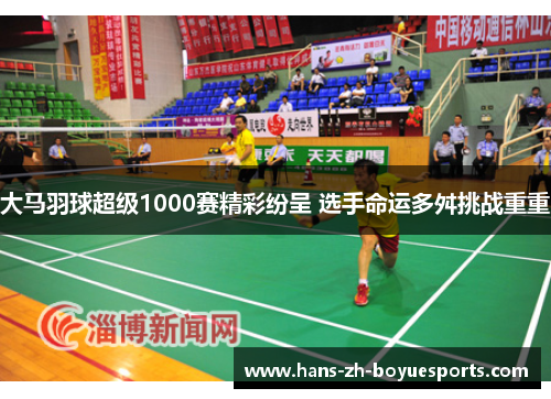 大马羽球超级1000赛精彩纷呈 选手命运多舛挑战重重 大马羽球超级1000赛精彩纷呈 选手命运多舛挑战重重