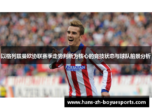 以格列兹曼欧协联赛季走势判断为核心的竞技状态与球队前景分析 以格列兹曼欧协联赛季走势判断为核心的竞技状态与球队前景分析