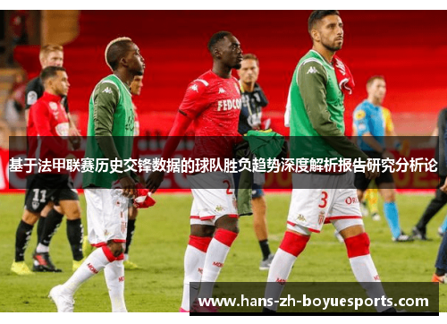 基于法甲联赛历史交锋数据的球队胜负趋势深度解析报告研究分析论 基于法甲联赛历史交锋数据的球队胜负趋势深度解析报告研究分析论
