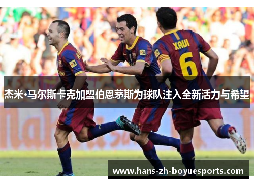 杰米·马尔斯卡克加盟伯恩茅斯为球队注入全新活力与希望 杰米·马尔斯卡克加盟伯恩茅斯为球队注入全新活力与希望