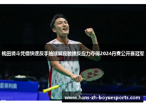 桃田贤斗凭借快速反手抽球展现敏捷反应力夺得2024丹麦公开赛冠军