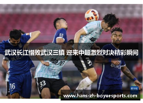 武汉长江惜败武汉三镇 迎来中超激烈对决精彩瞬间 武汉长江惜败武汉三镇 迎来中超激烈对决精彩瞬间