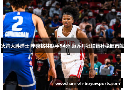 火箭大胜爵士 申京格林联手54分 范乔丹狂铁替补稳健贡献 火箭大胜爵士 申京格林联手54分 范乔丹狂铁替补稳健贡献
