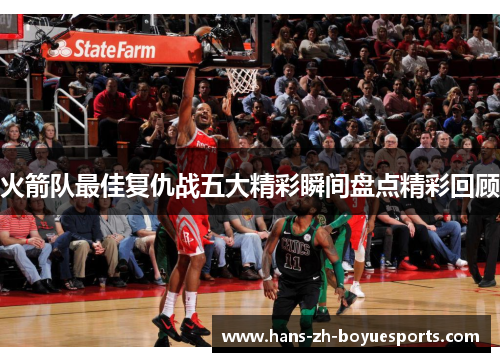 火箭队最佳复仇战五大精彩瞬间盘点精彩回顾 火箭队最佳复仇战五大精彩瞬间盘点精彩回顾