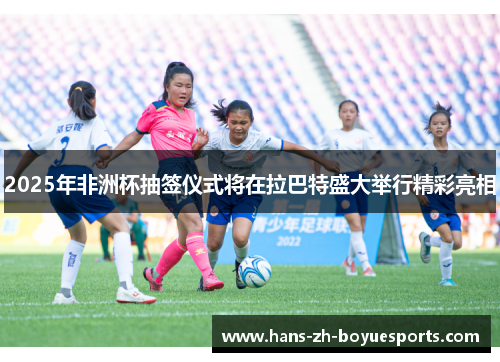 2025年非洲杯抽签仪式将在拉巴特盛大举行精彩亮相 2025年非洲杯抽签仪式将在拉巴特盛大举行精彩亮相