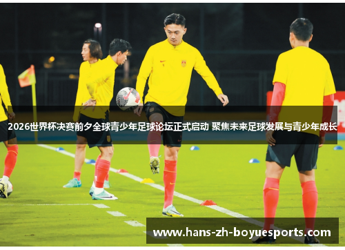 2026世界杯决赛前夕全球青少年足球论坛正式启动 聚焦未来足球发展与青少年成长 2026世界杯决赛前夕全球青少年足球论坛正式启动 聚焦未来足球发展与青少年成长