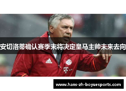安切洛蒂确认赛季末将决定皇马主帅未来去向