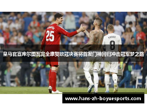 皇马官宣库尔图瓦完全康复欧冠决赛将首发门神回归冲击冠军梦之路