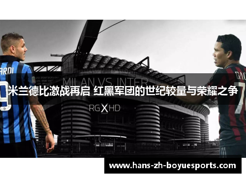 米兰德比激战再启 红黑军团的世纪较量与荣耀之争