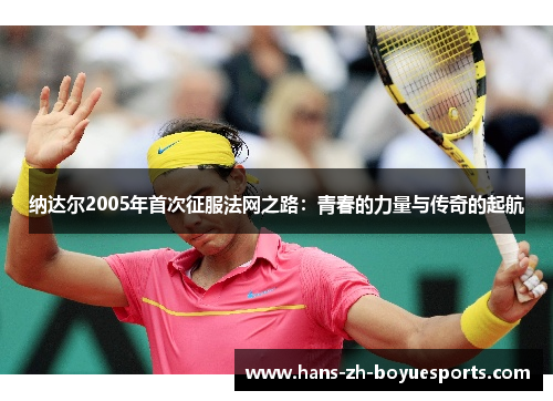 纳达尔2005年首次征服法网之路：青春的力量与传奇的起航
