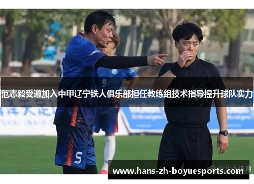 范志毅受邀加入中甲辽宁铁人俱乐部担任教练组技术指导提升球队实力