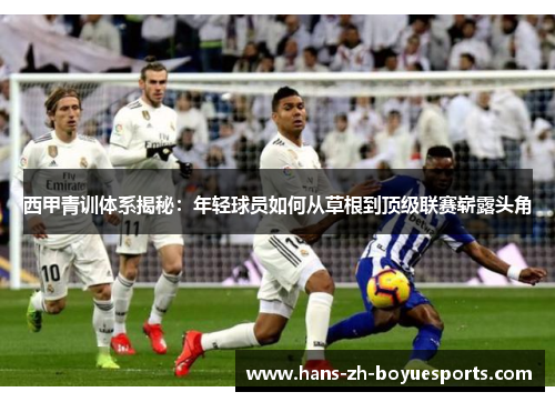 西甲青训体系揭秘:年轻球员如何从草根到顶级联赛崭露头角 西甲青训体系揭秘:年轻球员如何从草根到顶级联赛崭露头角