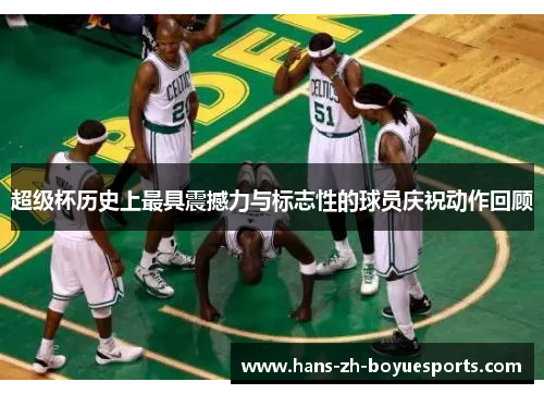 超级杯历史上最具震撼力与标志性的球员庆祝动作回顾 超级杯历史上最具震撼力与标志性的球员庆祝动作回顾
