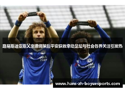 路易斯迪亚斯父亲遭绑架后平安获救牵动足坛与社会各界关注引发热 路易斯迪亚斯父亲遭绑架后平安获救牵动足坛与社会各界关注引发热