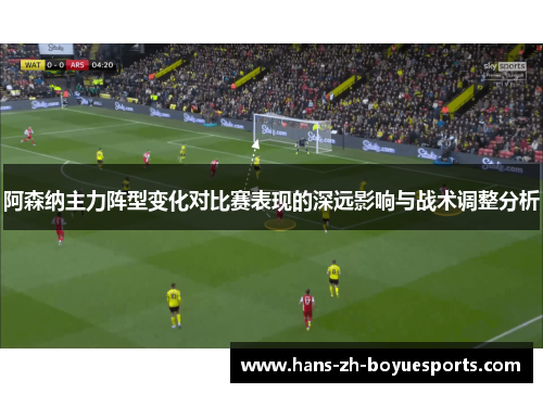 阿森纳主力阵型变化对比赛表现的深远影响与战术调整分析 阿森纳主力阵型变化对比赛表现的深远影响与战术调整分析
